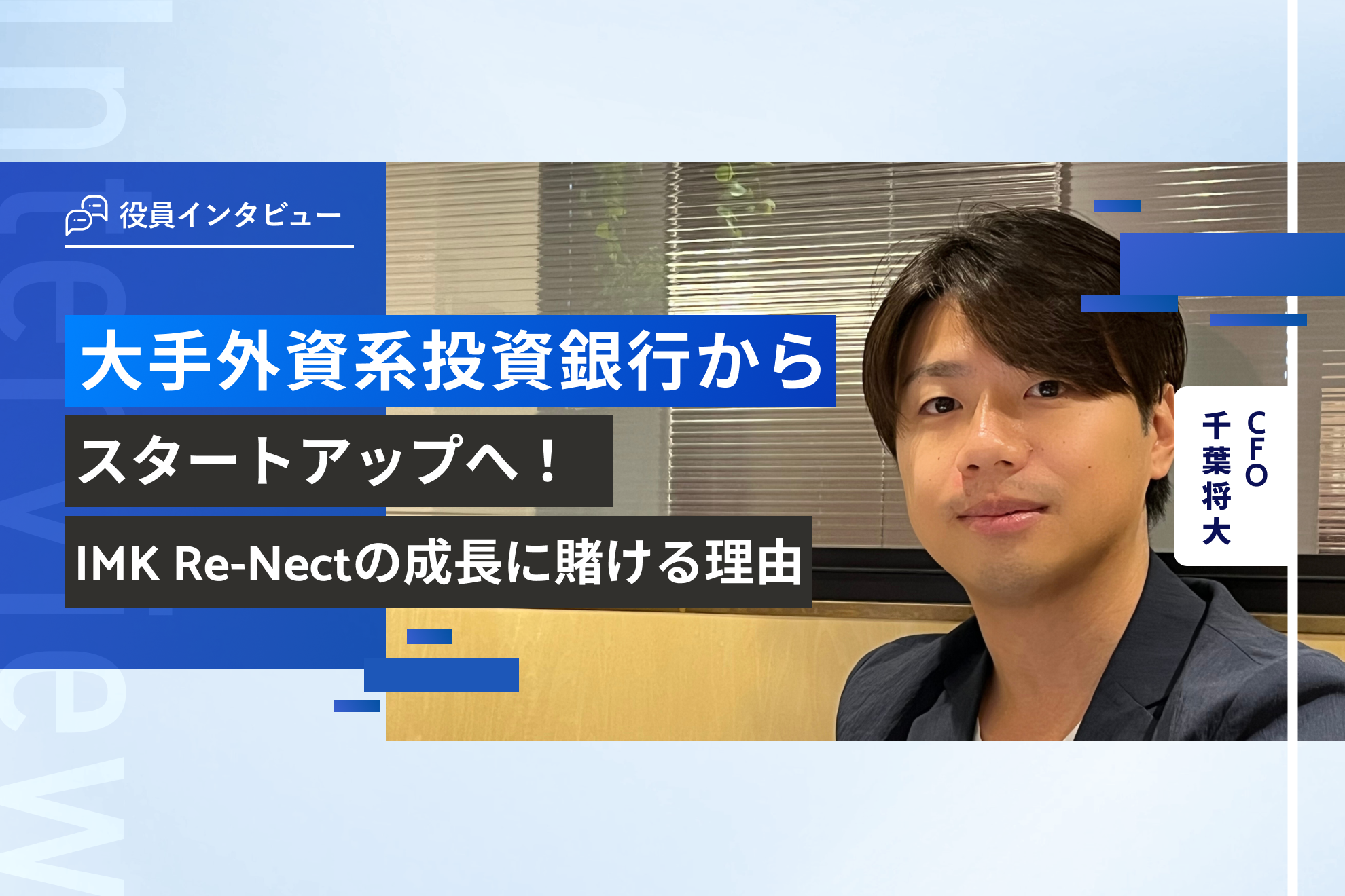 役員インタビュー vol.3 ｜大手外資系投資銀行からスタートアップへ！CFOがIMK Re-Nectの成長に賭ける理由