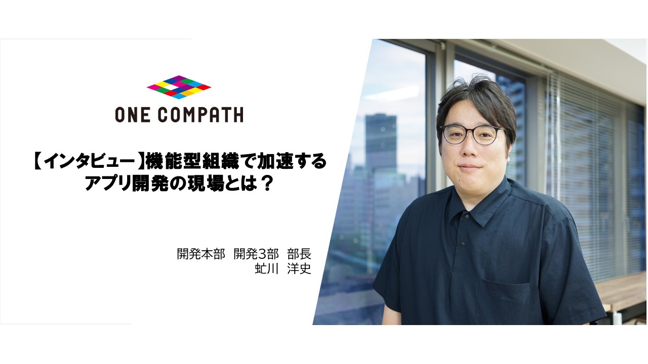 【インタビュー】機能別組織で加速するアプリ開発の現場とは？ONE COMPATH開発3部部長・虻川さんに聞く
