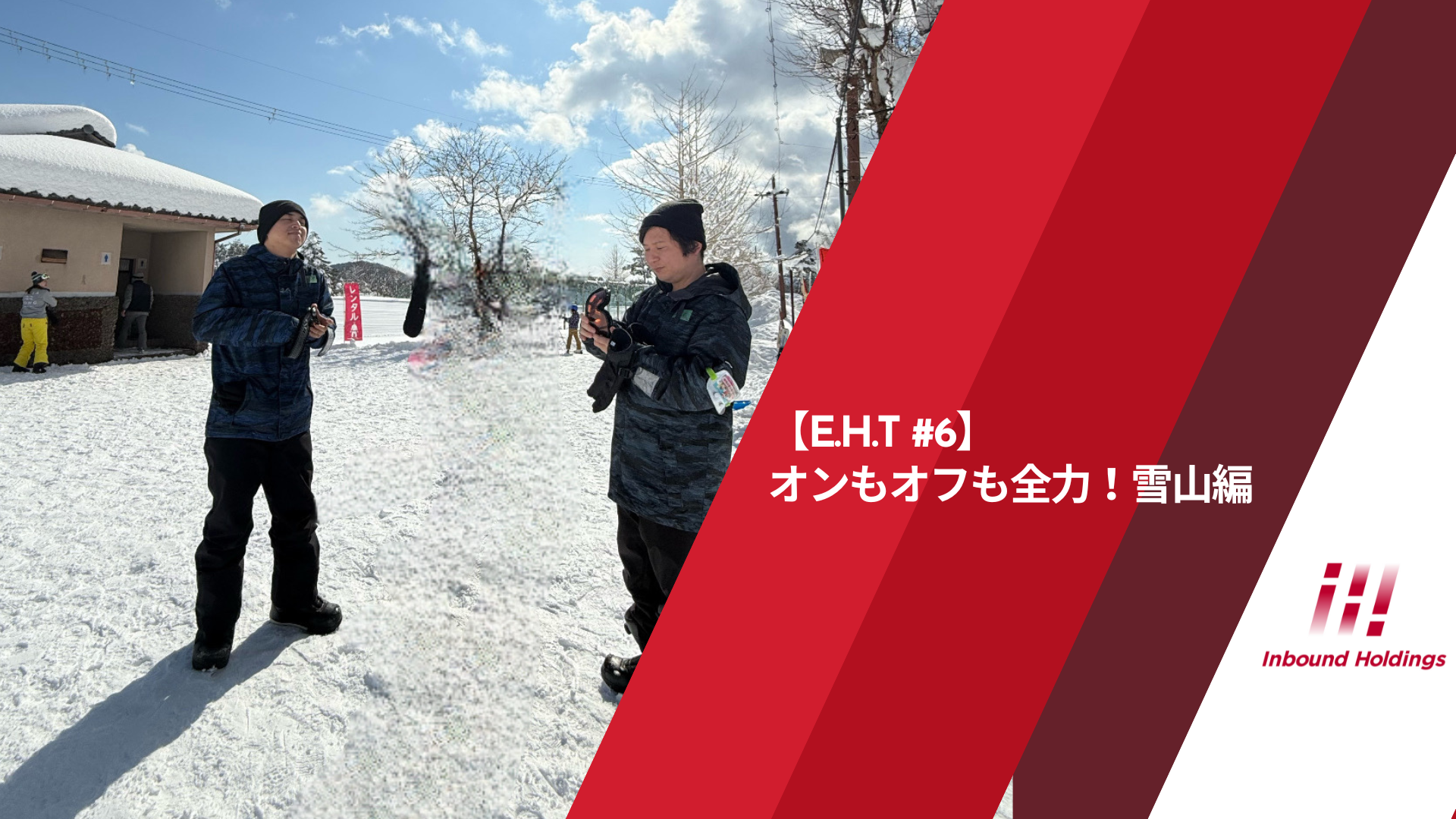 【E.H.T #6】オンもオフも全力！雪山編