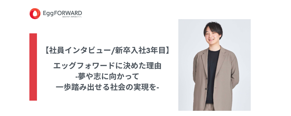 【社員インタビュー/新卒入社3年目】エッグフォワードに決めた理由‐夢や志に向かって一歩踏み出せる社会の実現を‐
