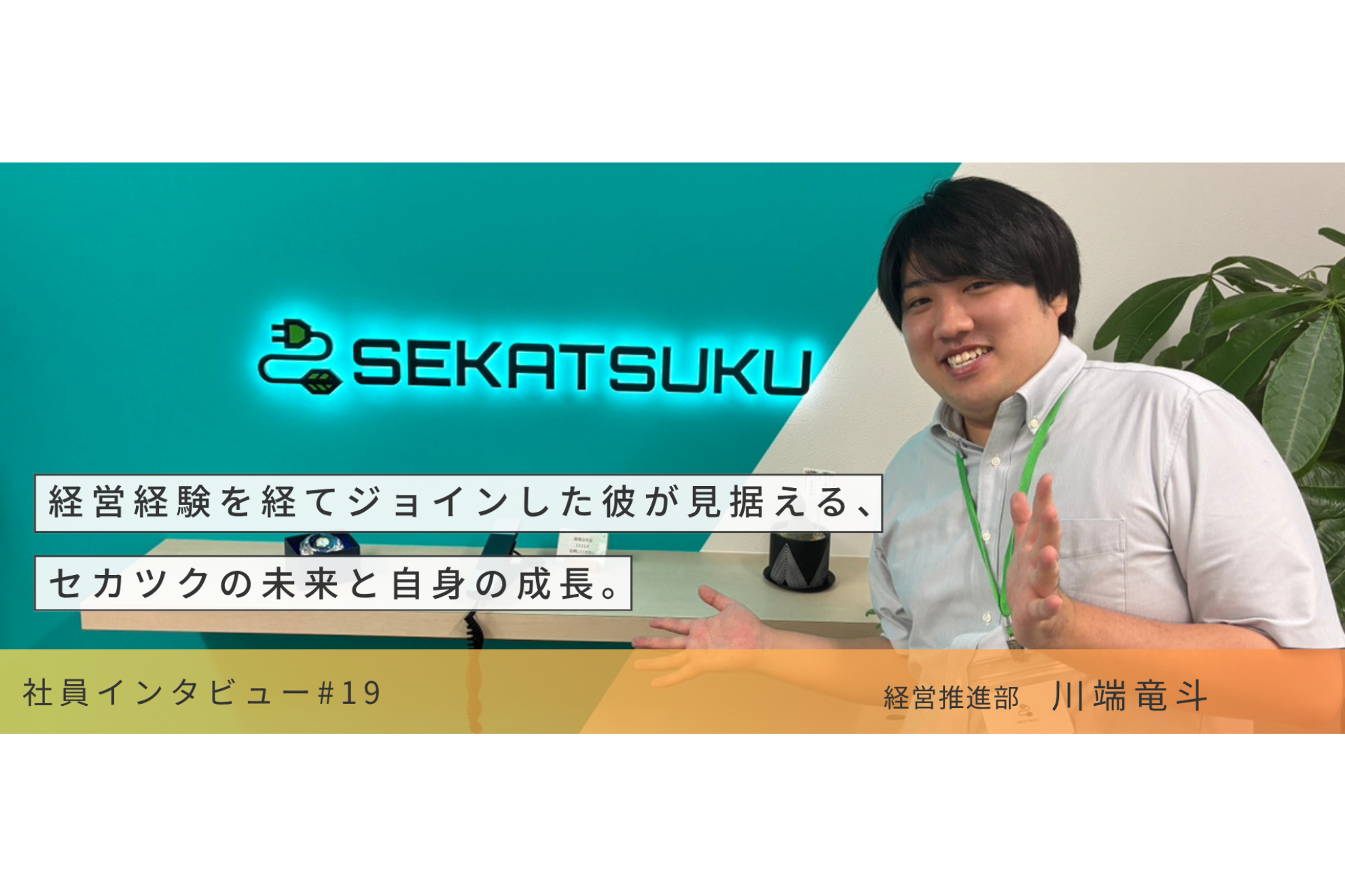 【社員インタビュー　VOL.19】経営経験を経てジョインした彼が見据える、セカツクの未来と自身の成長。