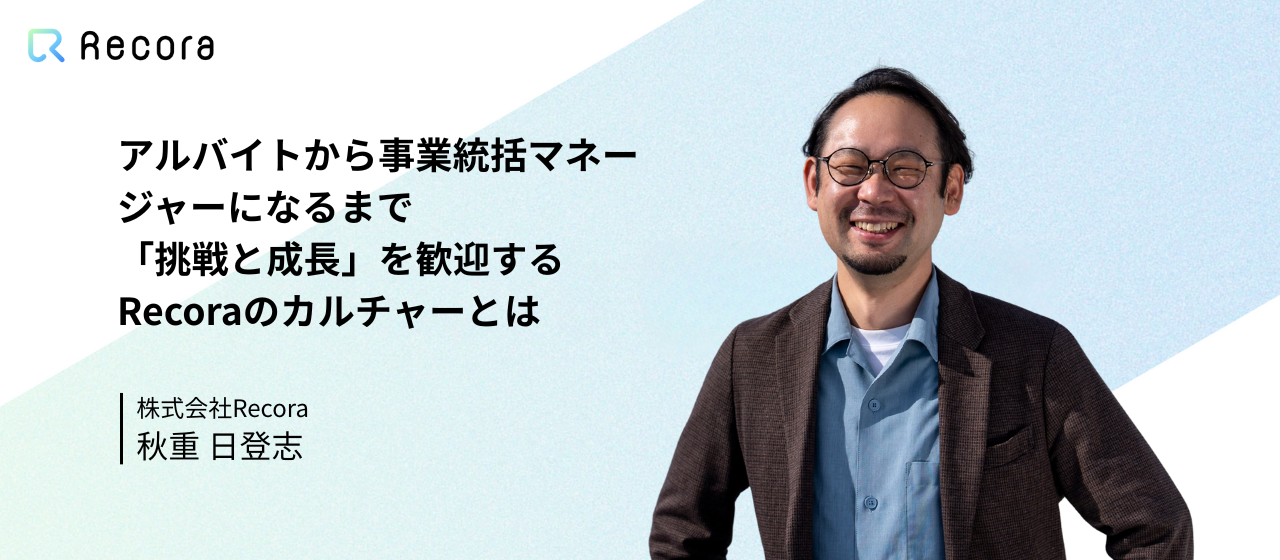 アルバイトから事業統括マネージャーへ──Recoraの成長を体現するリーダーが語る「仕組みを作る側」の面白さ