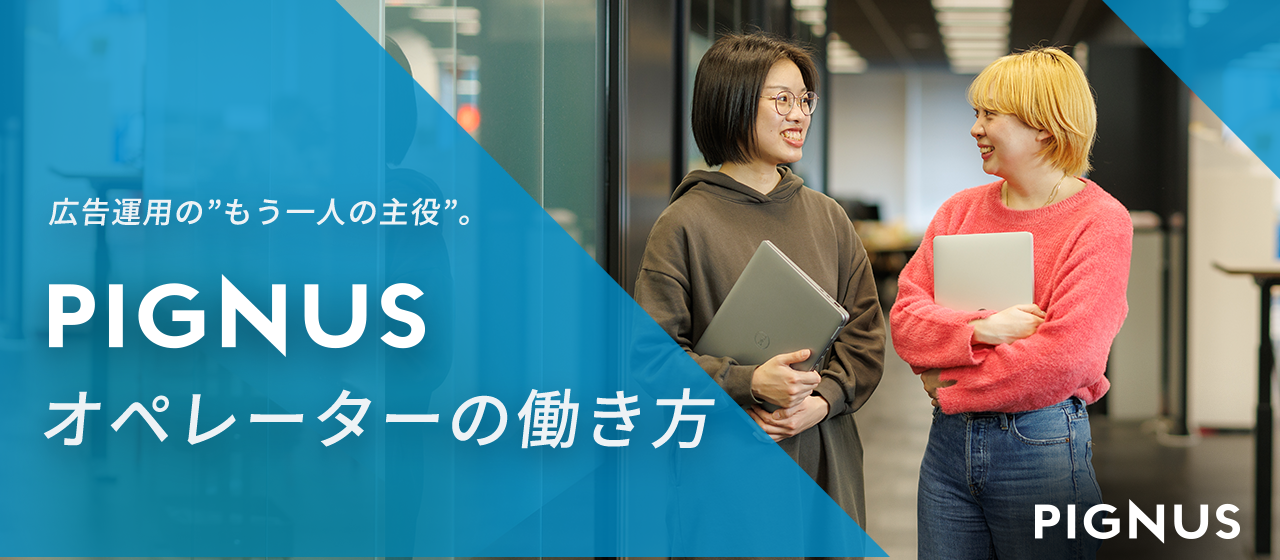広告運用の“もう一人の主役”。PIGNUSオペレーターの働き方