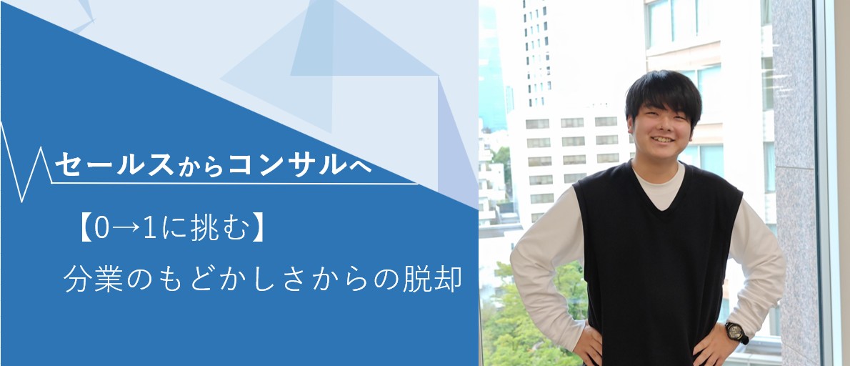 【新入社員インタビュー】「分業のもどかしさ」から脱却へ。元インサイドセールスの彼が、IT未経験でフルスタックコンサルタントを目指す理由