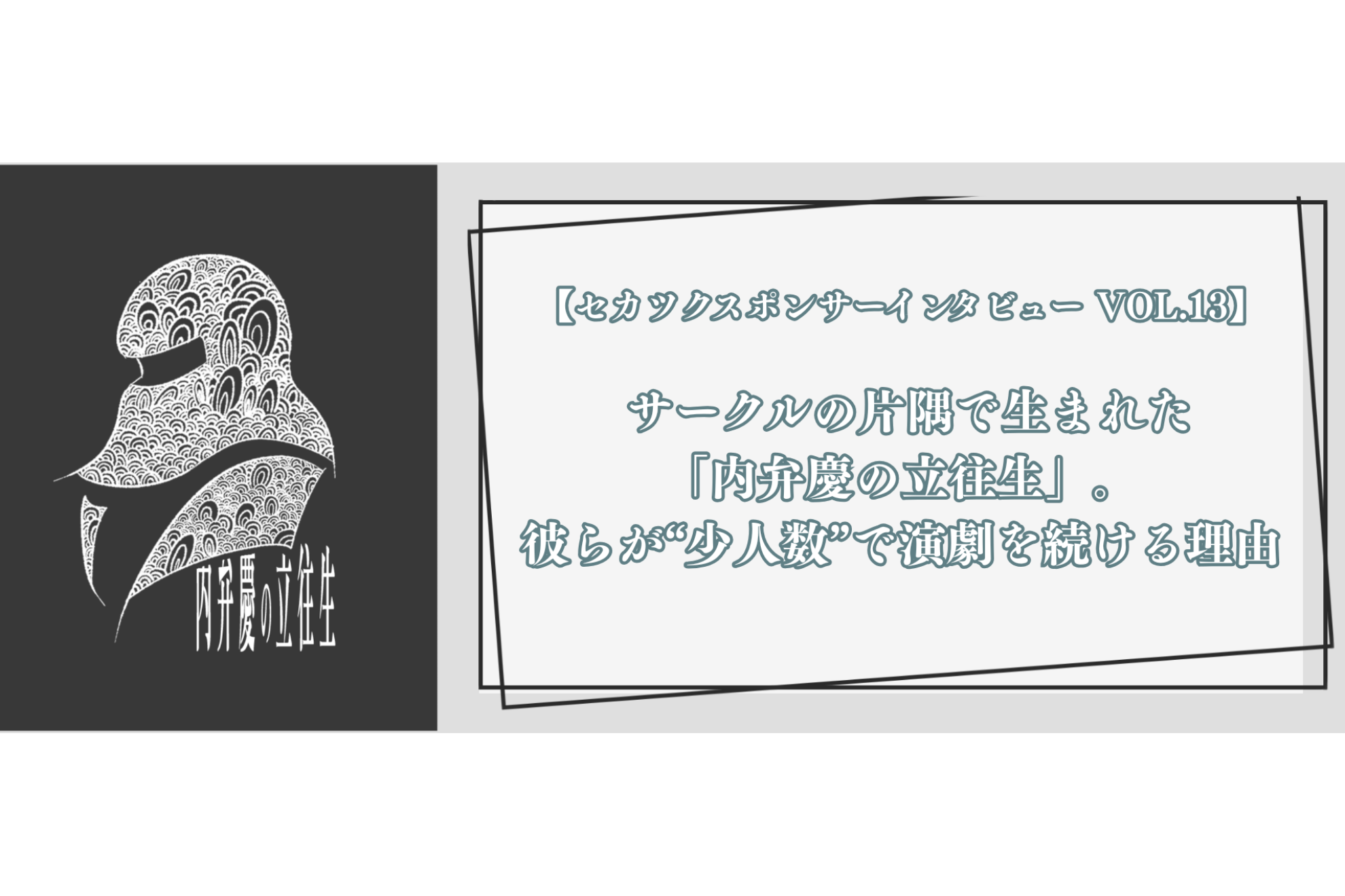 【セカツクスポンサーインタビュー VOL.13】 サークルの片隅で生まれた「内弁慶の立往生」。彼らが“少人数”で演劇を続ける理由