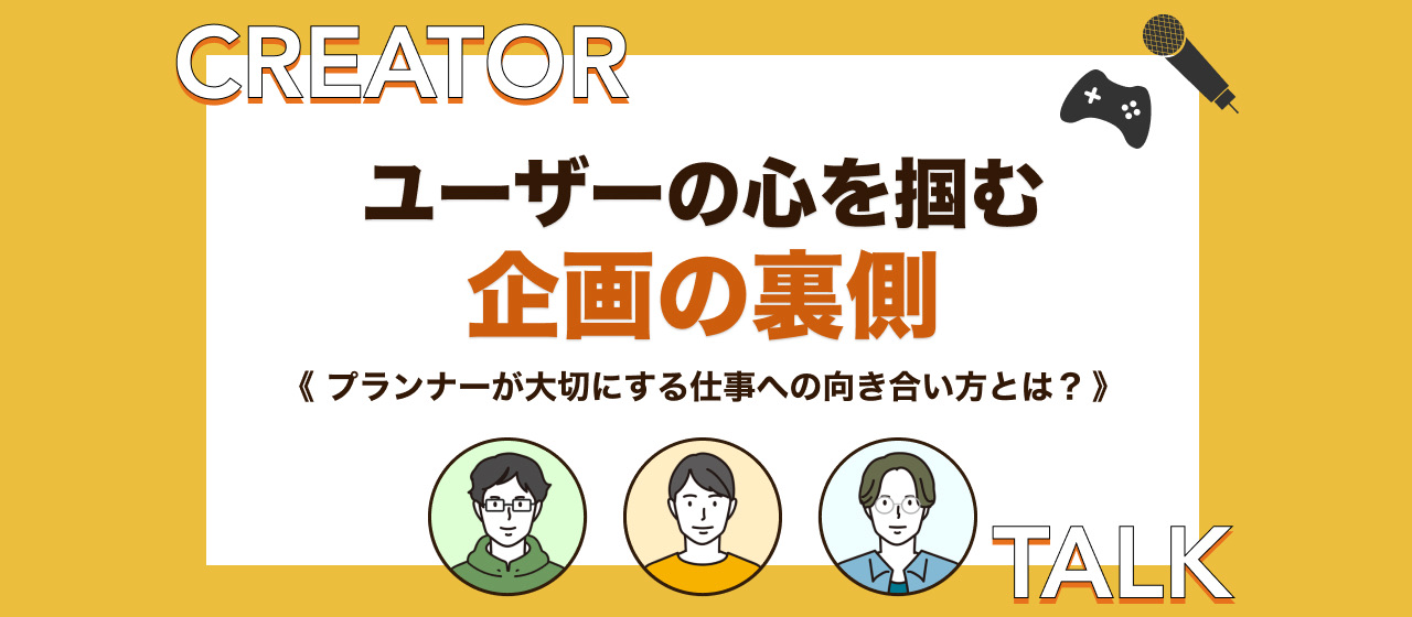 【クリエイター座談会】ユーザーの心を掴む企画の裏側〜活躍するプランナー3名が大切にする仕事への向き合い方〜