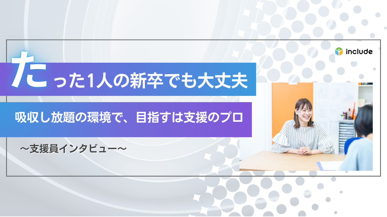 「たった一人の新卒、でも大丈夫」多様な先輩たちから吸収し放題の環境で、目指すは支援のプロ