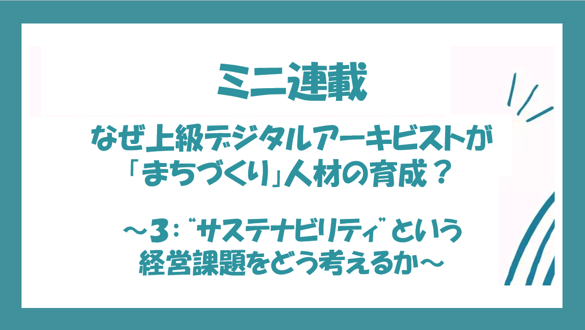 なぜ上級デジタルアーキビストが「まちづくり」人材の育成？ 〜第3回："サステナビリティ"という経営課題をどう考えるか〜