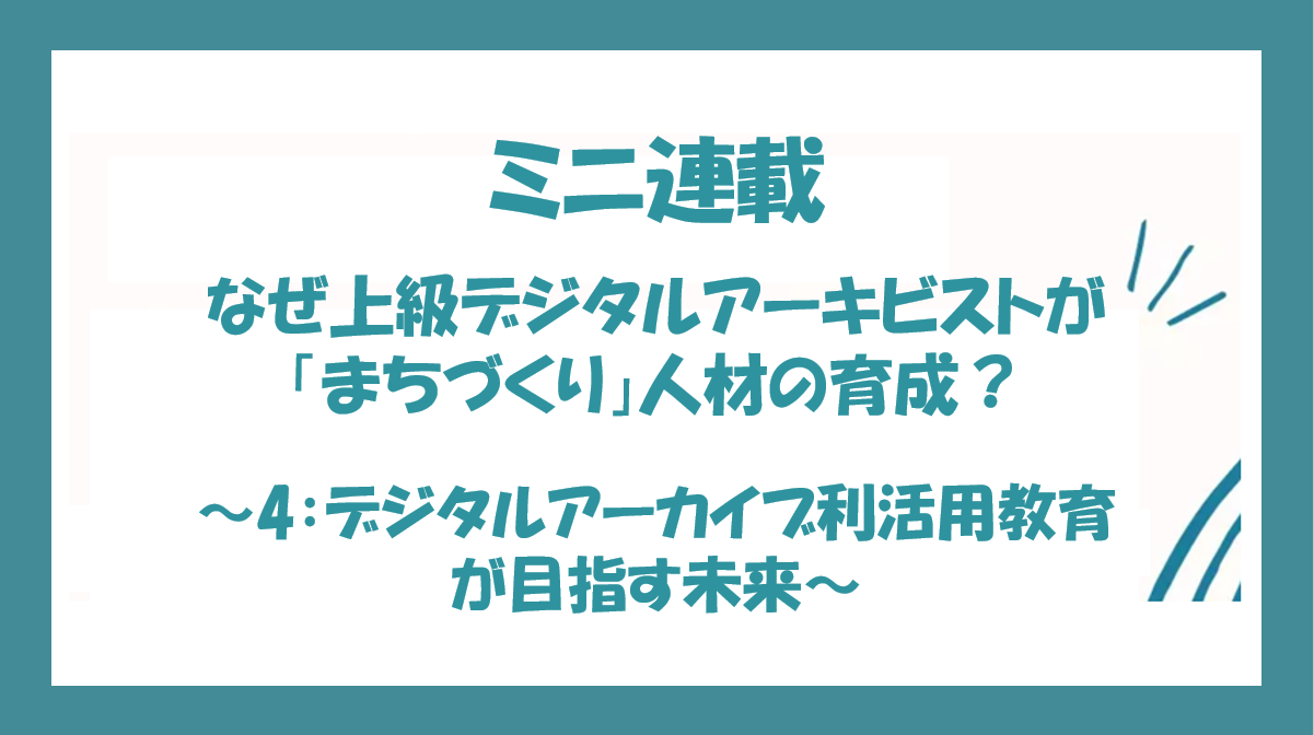 なぜ上級デジタルアーキビストが「まちづくり」人材の育成？ 〜第4回：デジタルアーカイブ利活用教育が目指す未来〜