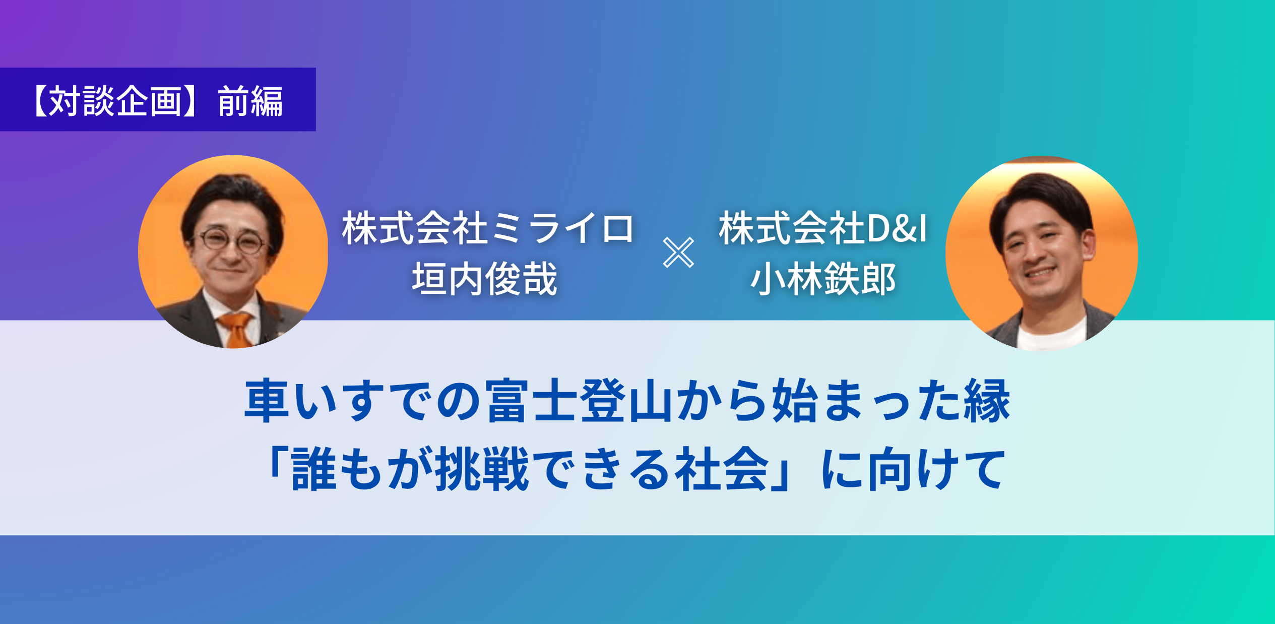 車いすでの富士登山から始まった縁 「誰もが挑戦できる社会」に向けて【対談企画　株式会社ミライロ垣内俊哉 × 株式会社D&I小林鉄郎（前編）】