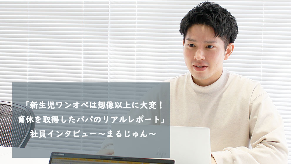 「新生児ワンオペは想像以上に大変！育休を取得したパパのリアルレポート」社員インタビュー～まるじゅん～