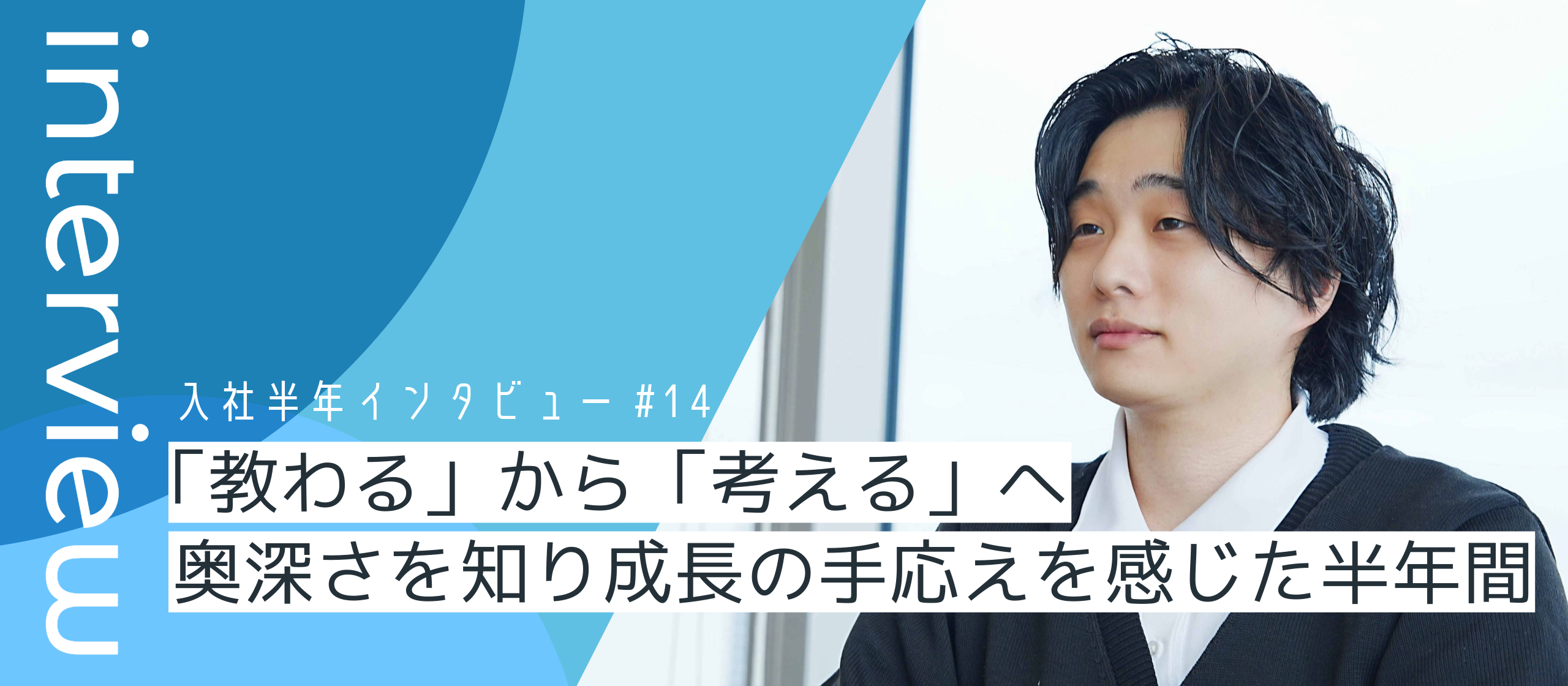 “教わる”から“考える”へ。奥深さを知り、成長の手応えを感じた半年間【入社半年インタビューVol.14】