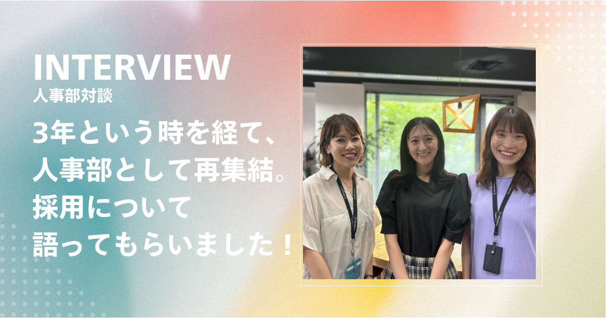 【人事部対談】3年を経て人事部として再集結。現場を知り尽くした3人が採用について語りました！