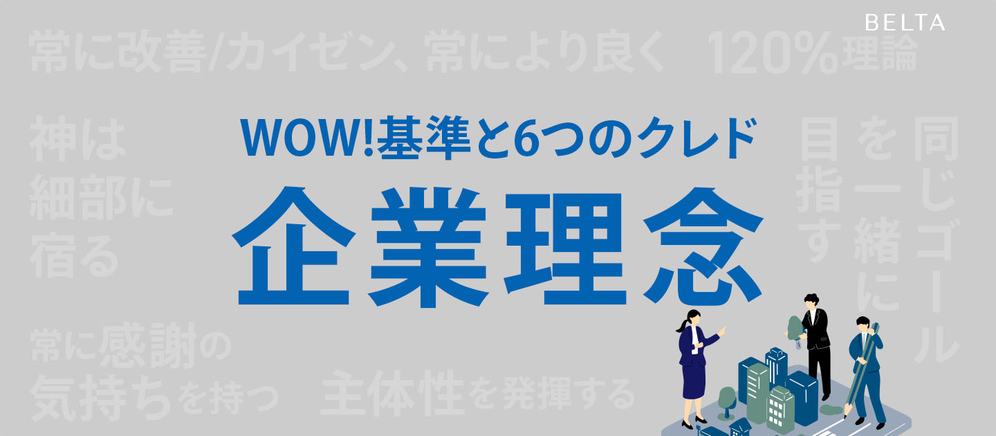【企業理念・行動指針（クレド）】挑戦と感謝の文化を育む、6つの約束。 「WOW!」から始まる、BELTAらしい行動基準。