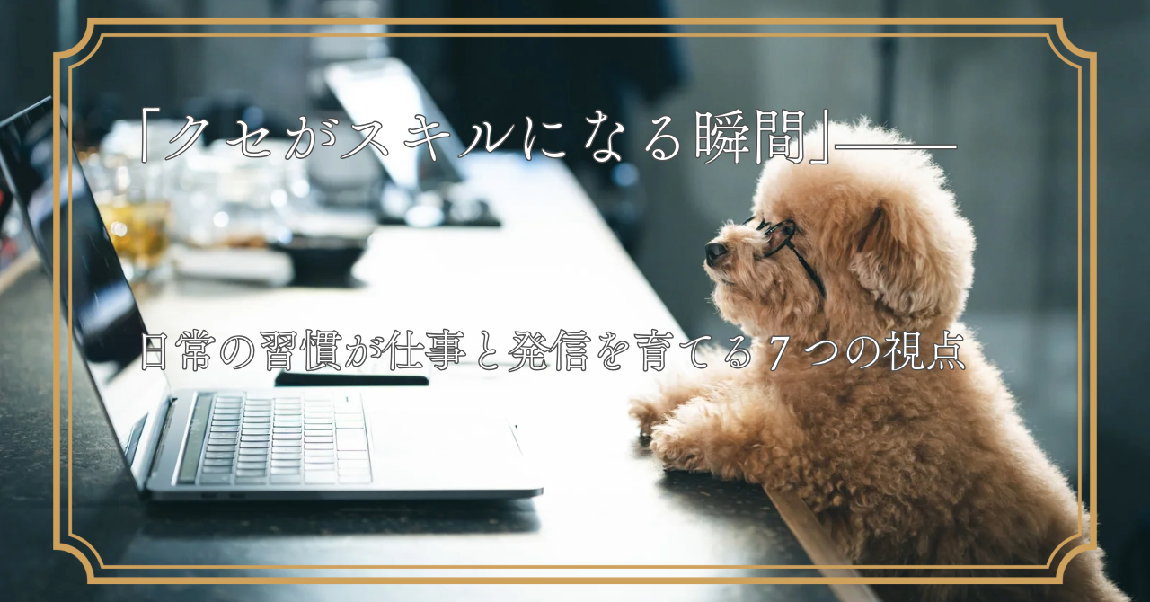 「クセがスキルになる瞬間」——日常の習慣が仕事と発信を育てる7つの視点