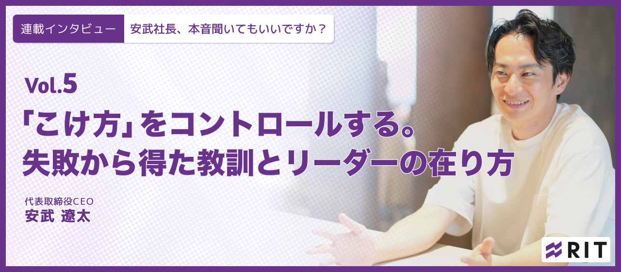 安武社長、本音聞いてもいいですか？〜Vol.5 「こけ方」をコントロールする。失敗から得た教訓とリーダーの在り方〜