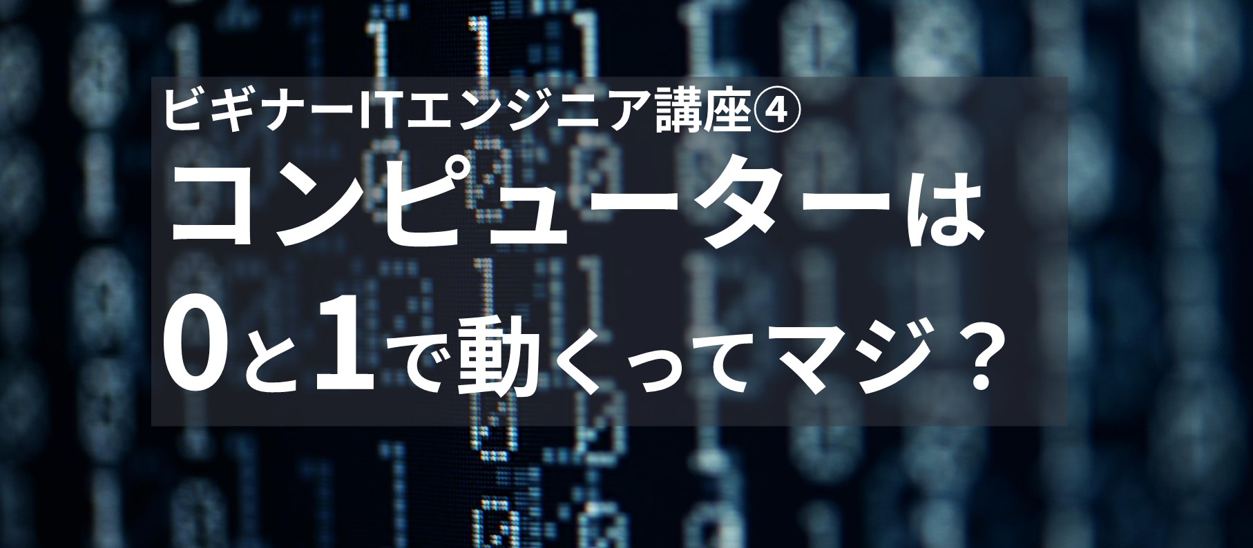 ビギナーITエンジニア講座④ コンピューターは0と1で動くってマジ？