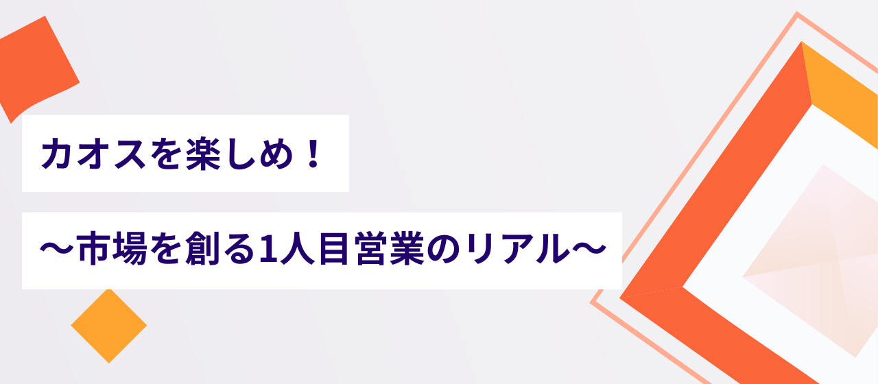 カオスを楽しめ！〜市場を創る1人目営業のリアル〜