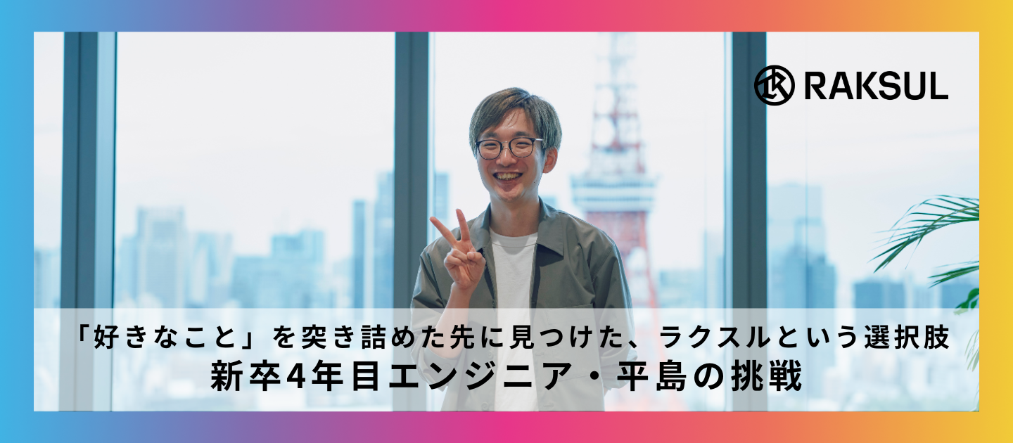 「好きなこと」を突き詰めた先に見つけた、ラクスルという選択肢 ー 新卒4年目エンジニア・平島の挑戦
