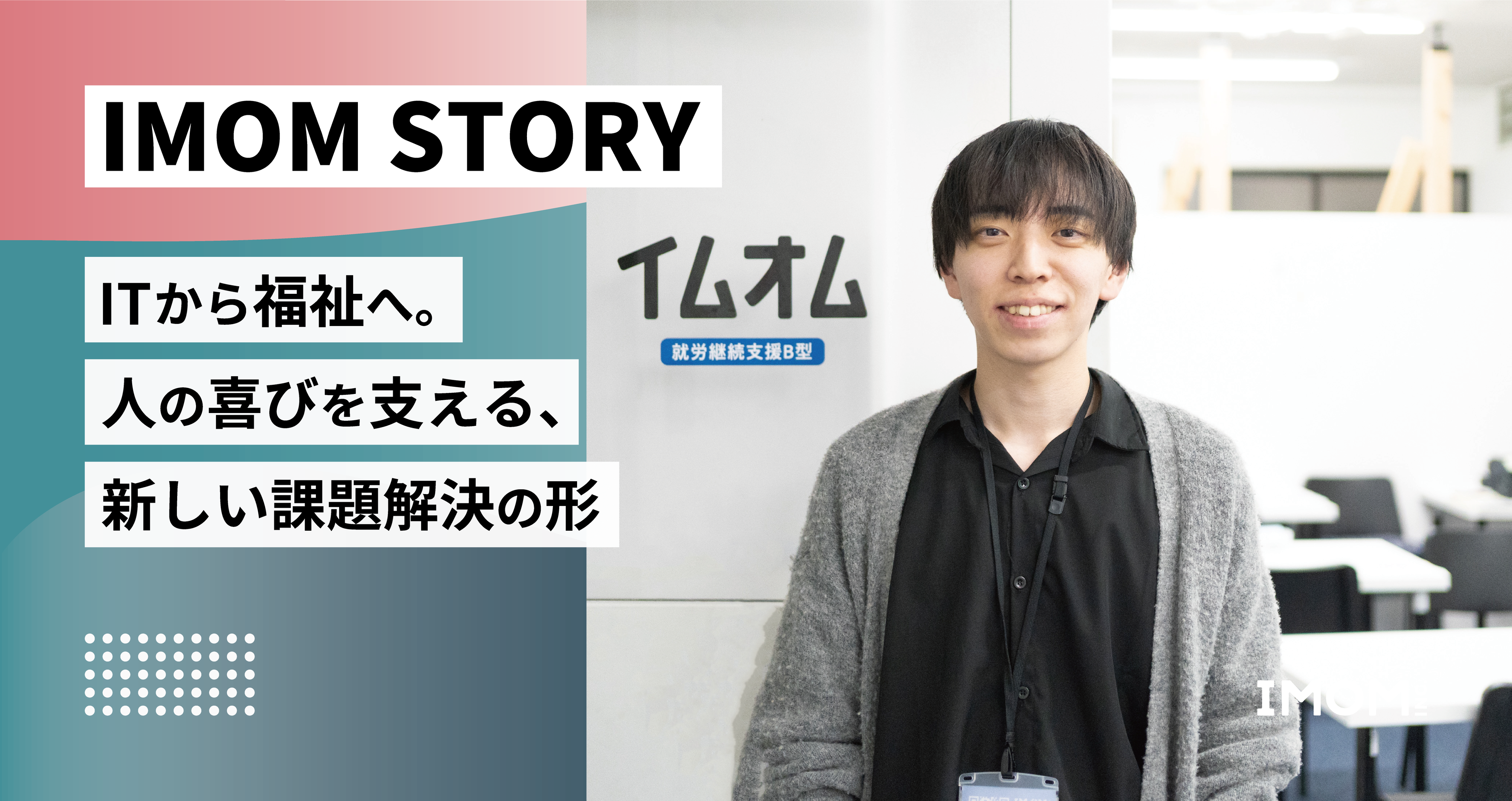 【IMOM STORY】ITから福祉へ。人の“喜び”を支える、新しい課題解決の形