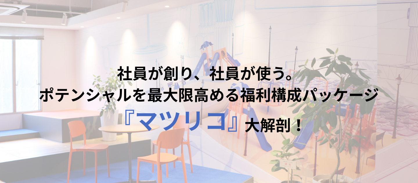 社員が創り、社員が使う。ポテンシャルを最大限高める福利構成パッケージ『マツリコ』大解剖！