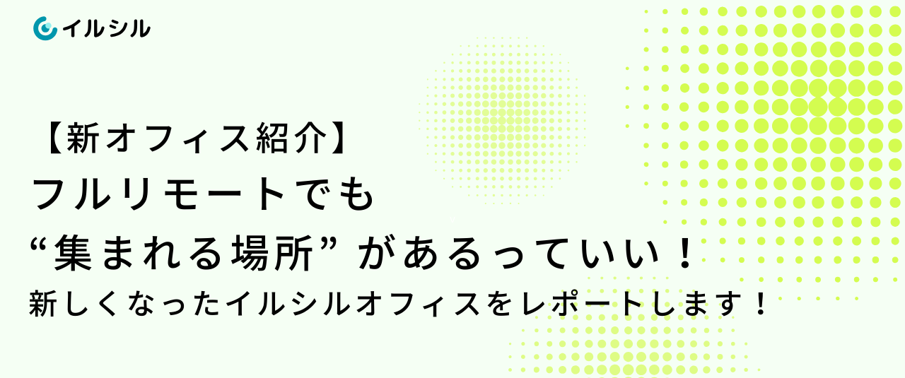 【新オフィス紹介】フルリモートでも “集まれる場所” があるっていい！新しくなったイルシルオフィスをレポートします！