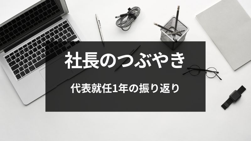 【社長のつぶやき】代表就任1年の振り返り
