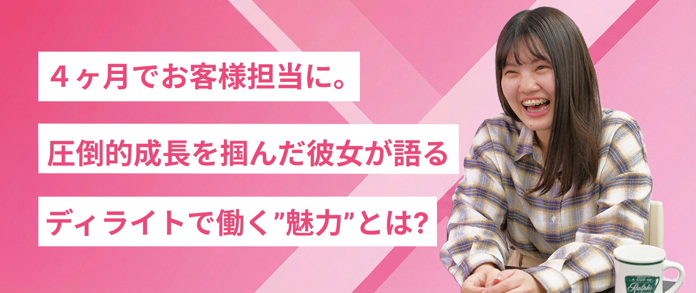 ４ヶ月でお客様担当に。圧倒的成長を掴んだ彼女が語る、ディライトで働く"魅力"とは？