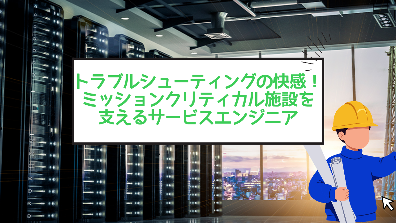 トラブルシューティングの快感！ミッションクリティカル施設を支えるサービスエンジニアのリアル