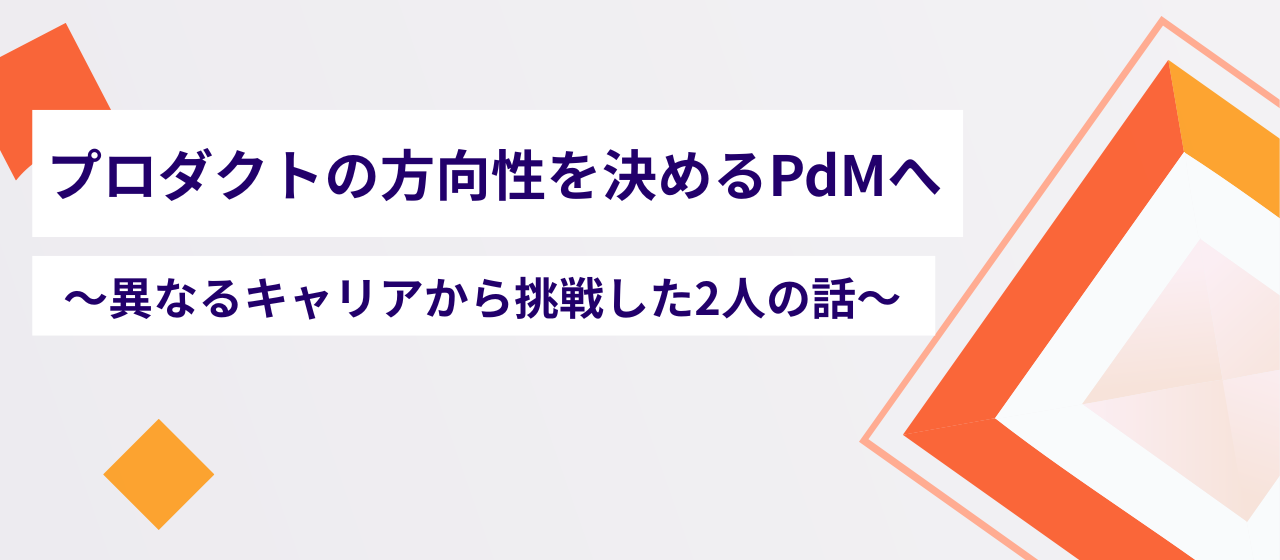 プロダクトの方向性を決めるPdMへ〜異なるキャリアから挑戦した2人の話〜