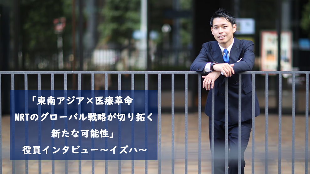 「東南アジア×医療革命　MRTのグローバル戦略が切り拓く新たな可能性」役員インタビュー～イズハ～