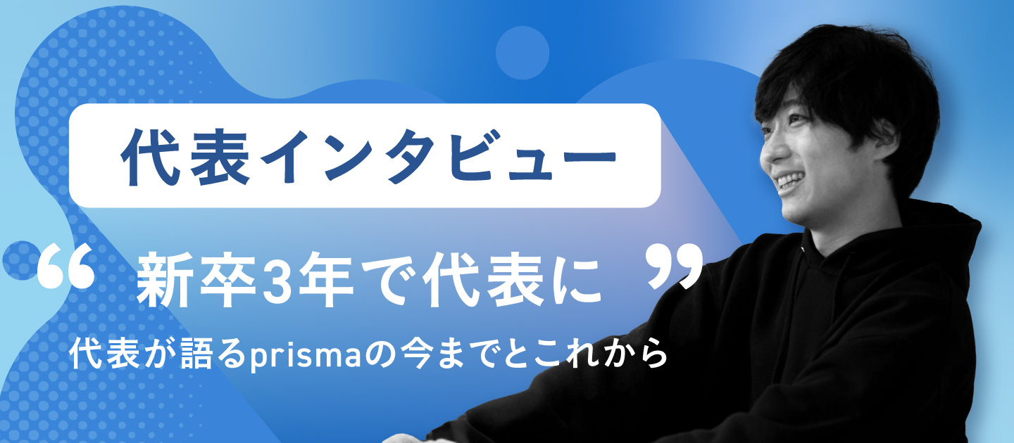 【代表インタビュー】新卒3年で代表に 〜代表が語るprismaの今までとこれから〜