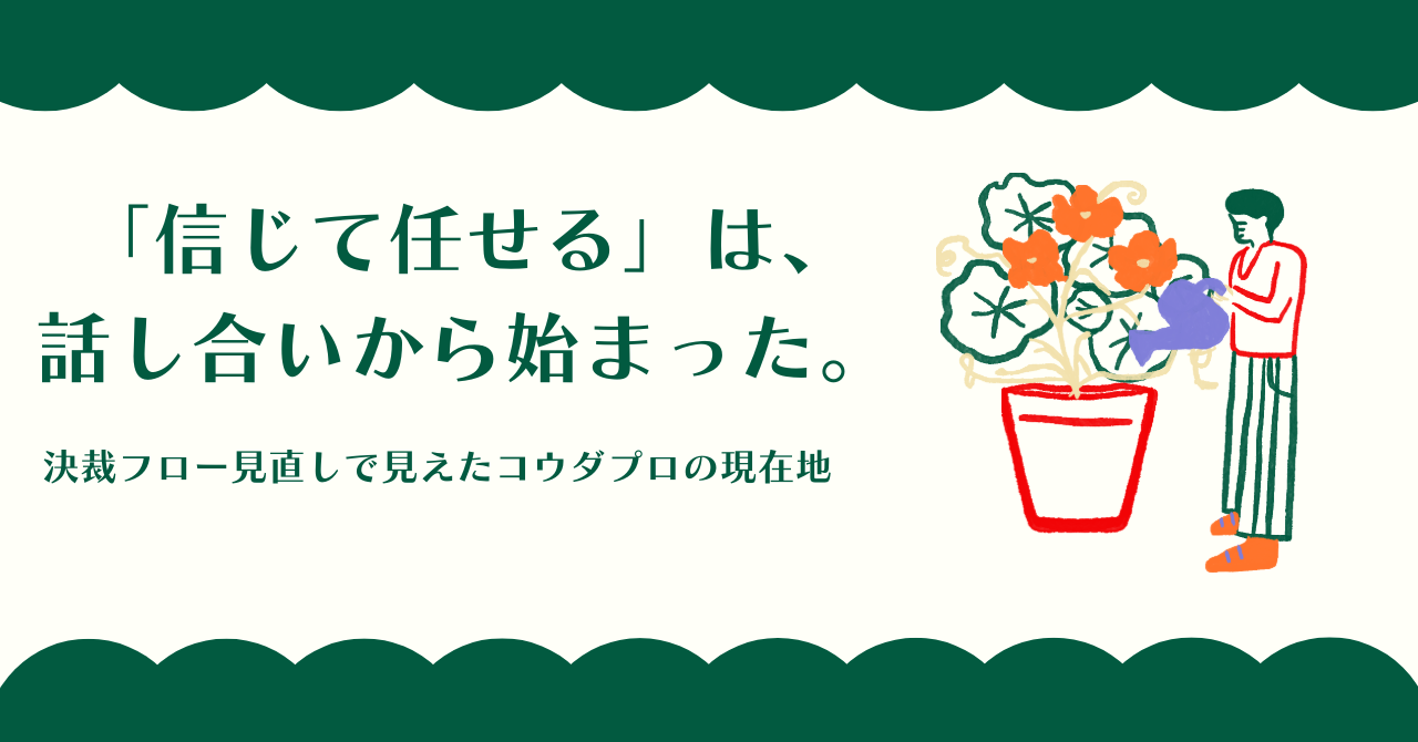 「信じて任せる」は、話し合いから始まった。——決裁フロー見直しで見えたコウダプロの現在地