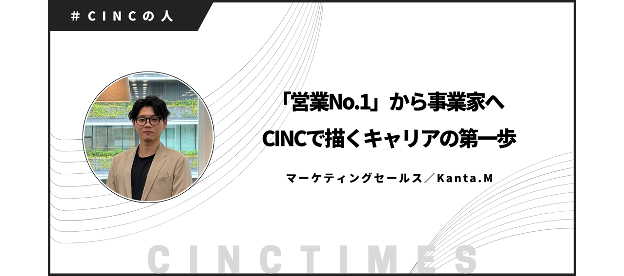 「営業No.1」から事業家へ ― CINCで描くキャリアの第一歩｜Kanta.M｜CINCの人