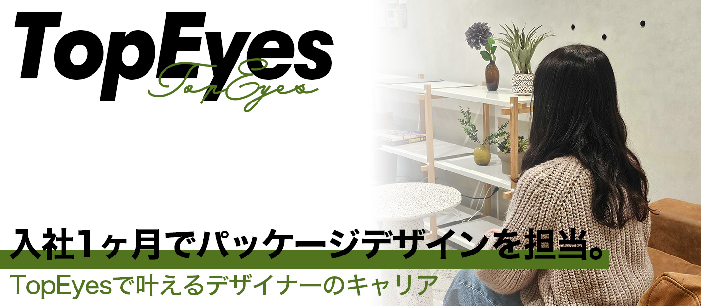 入社1ヶ月でパッケージデザインを担当。TopEyesで叶えるデザイナーのキャリア
