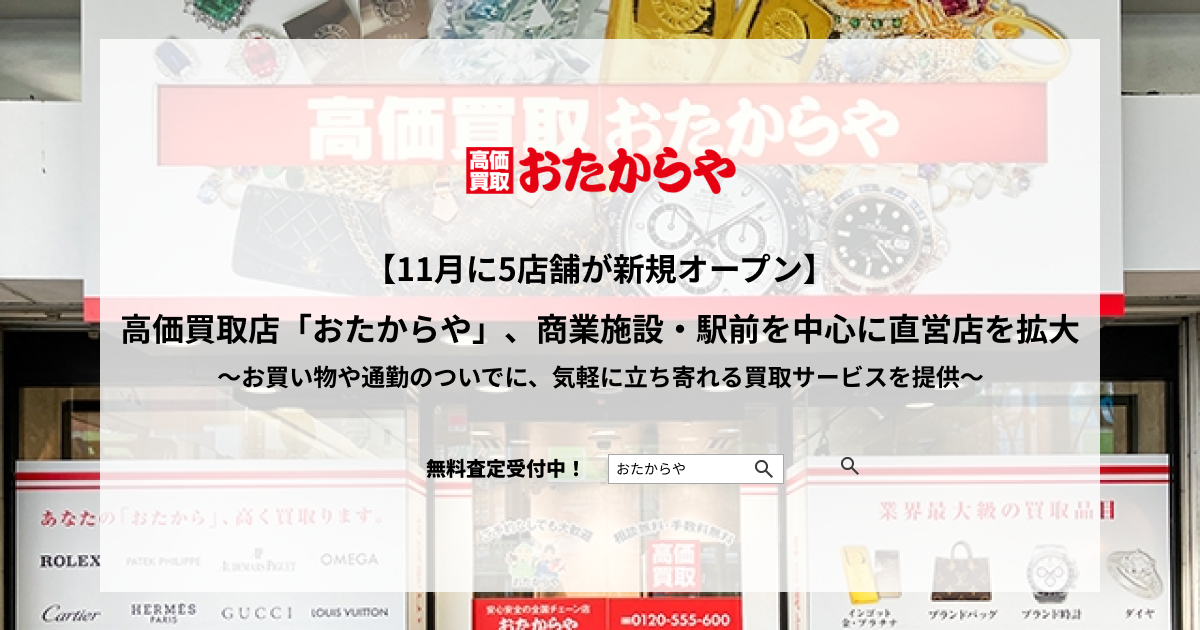【11月に5店舗が新規オープン】高価買取「おたからや」、商業施設・駅前を中心に直営店の新店舗を拡大〜お買い物や通勤のついでに、気軽に立ち寄れる買取サービスを提供〜