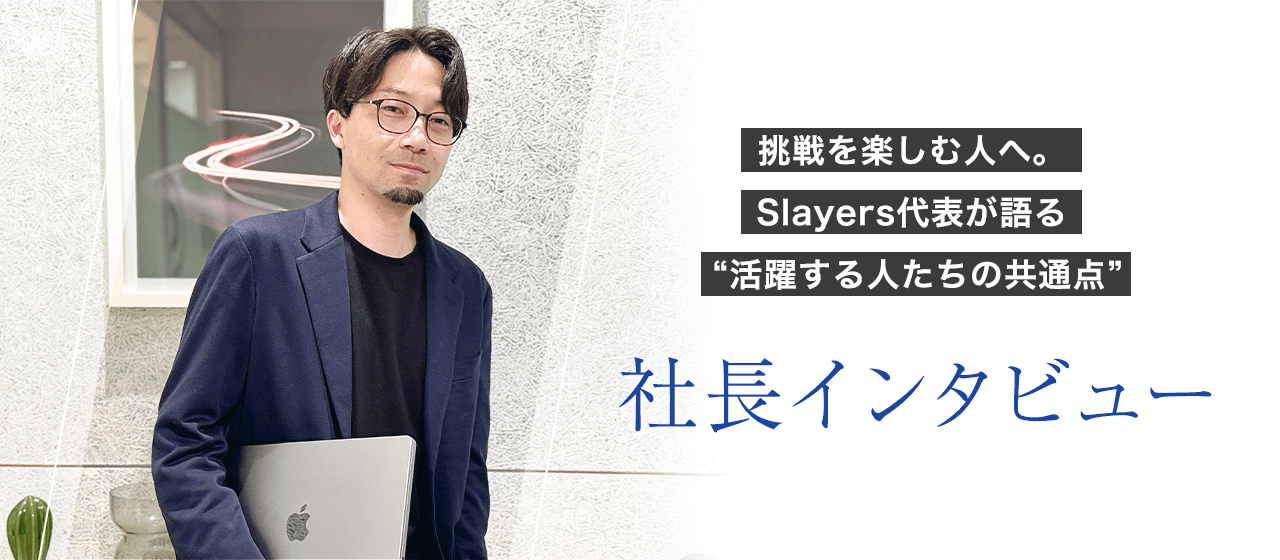 【社長インタビュー】挑戦を楽しむ人へ。Slayers代表が語る “活躍する人たちの共通点”