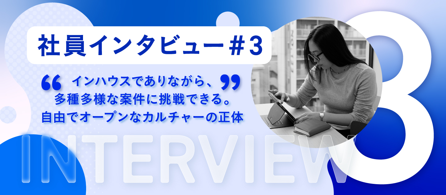 【社員インタビュー #3】インハウスでありながら、多種多様な案件に挑戦できる。裁量を求めて辿り着いた、自由でオープンなカルチャーの正体