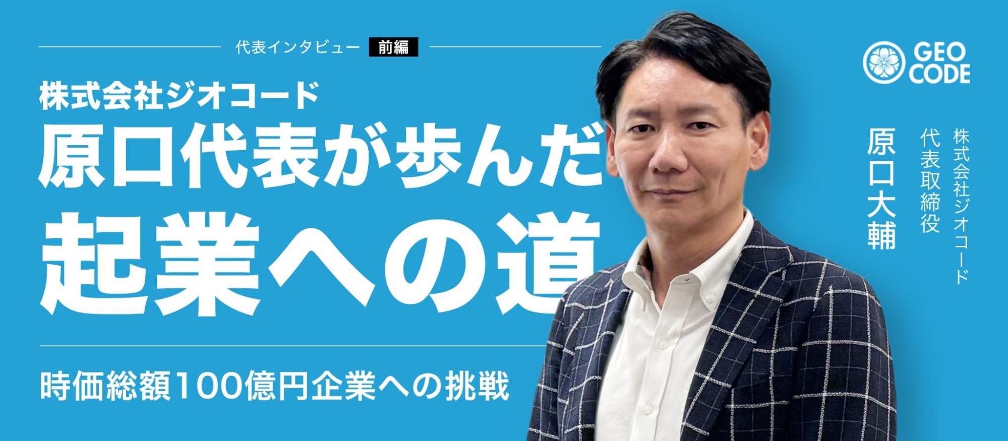 【前編】株式会社ジオコード・原口代表が歩んだ起業への道｜時価総額100億円企業への挑戦