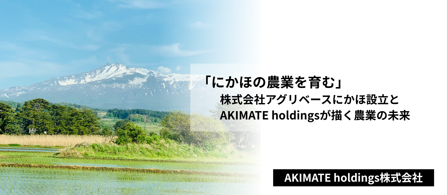 「にかほの農業を育む」株式会社アグリベースにかほ設立とAKIMATE holdingsが描く農業の未来