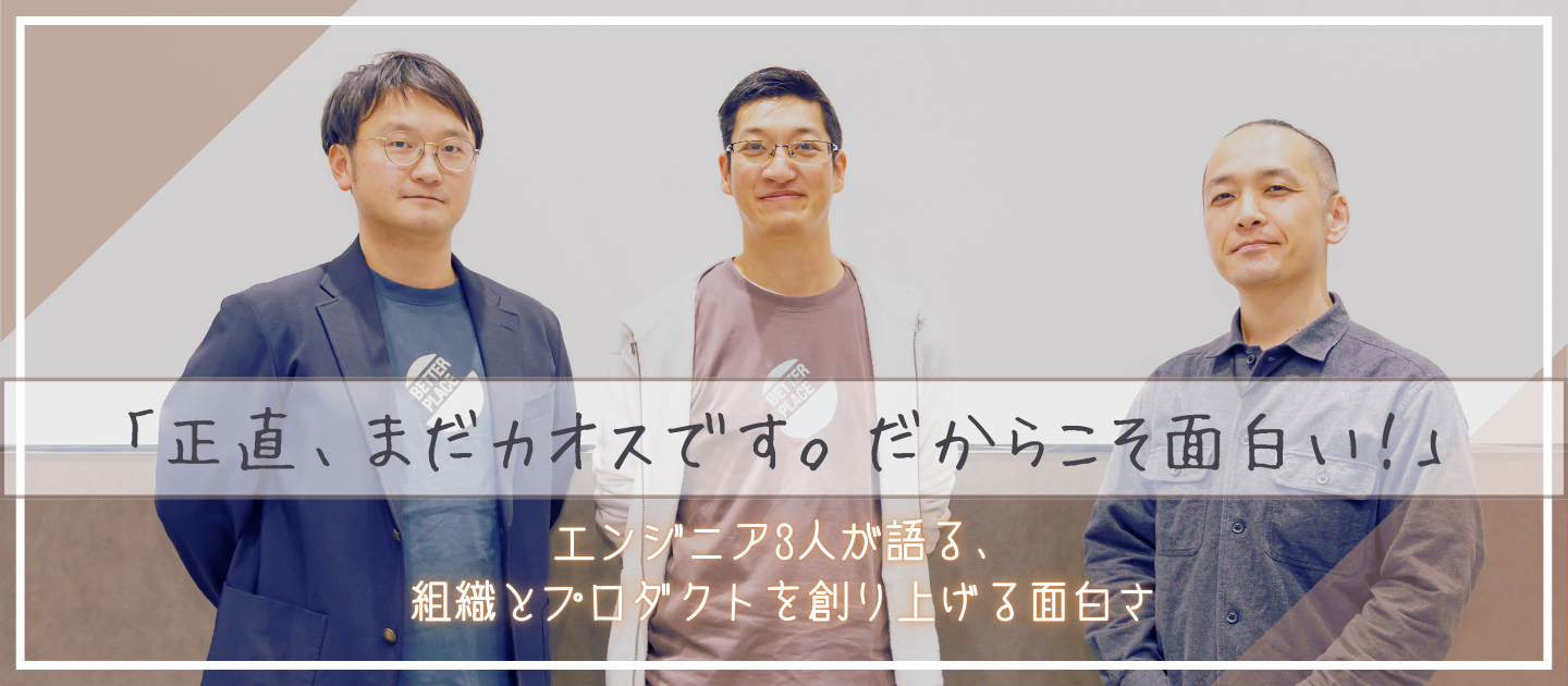「正直、まだカオスです。だからこそ面白い」エンジニア3人が語る、組織とプロダクトを創り上げる面白さ