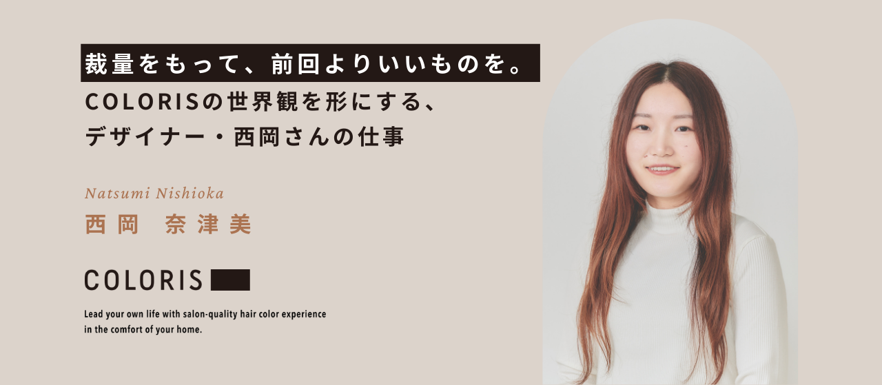 裁量をもって、前回よりいいものを。COLORISの世界観を形にする、デザイナー・西岡さんの仕事