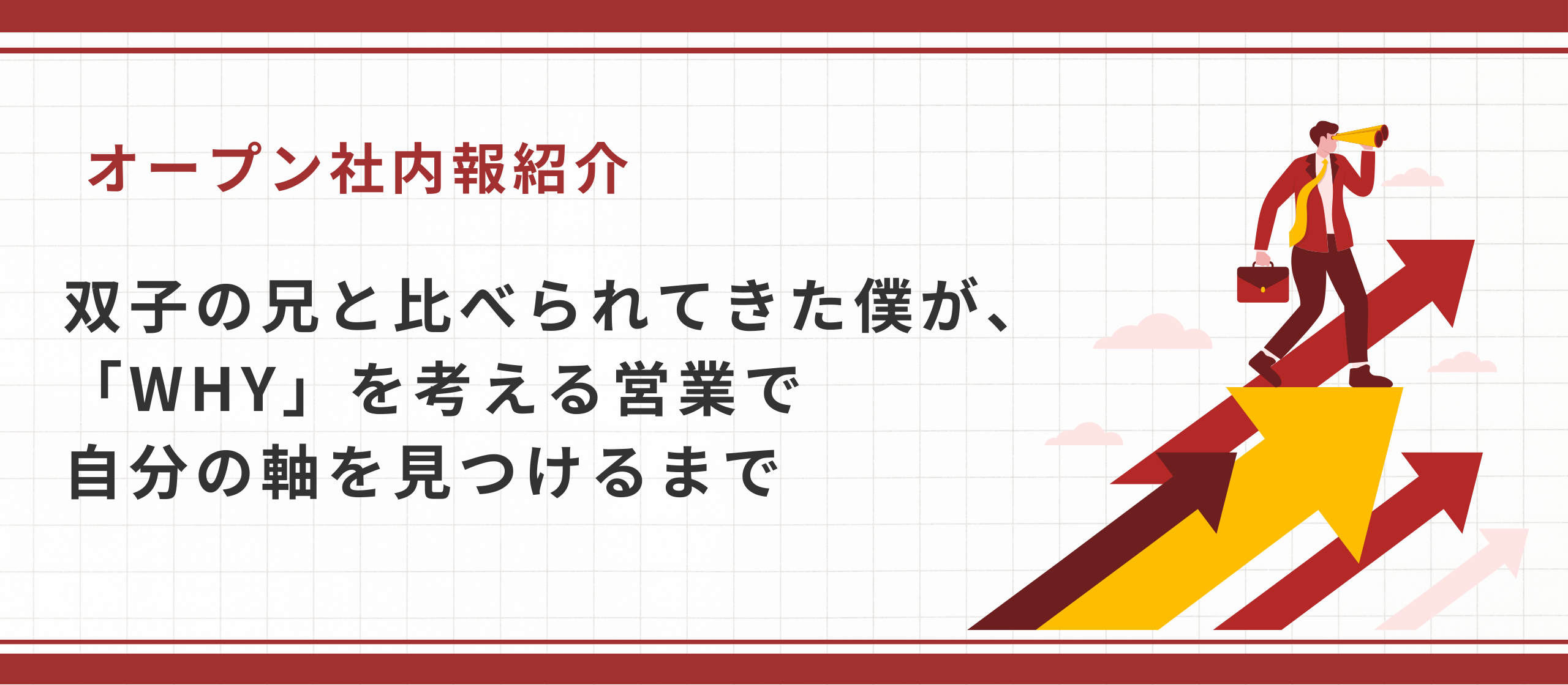 【オープン社内報紹介】双子の兄と比べられてきた僕が、「WHY」を考える営業で自分の軸を見つけるまで