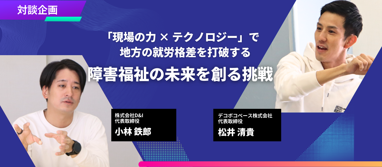 「現場の力×テクノロジー」で地方の就労格差を打破する。障害福祉の未来を創る挑戦【対談企画｜デコボコベース株式会社×株式会社D&I】