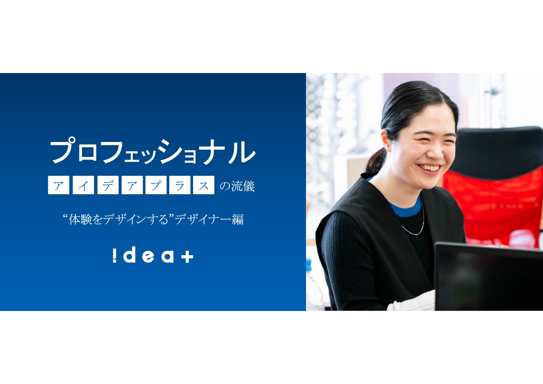 プロフェッショナル～アイデアプラスの流儀～｜“体験をデザインする”デザイナー編