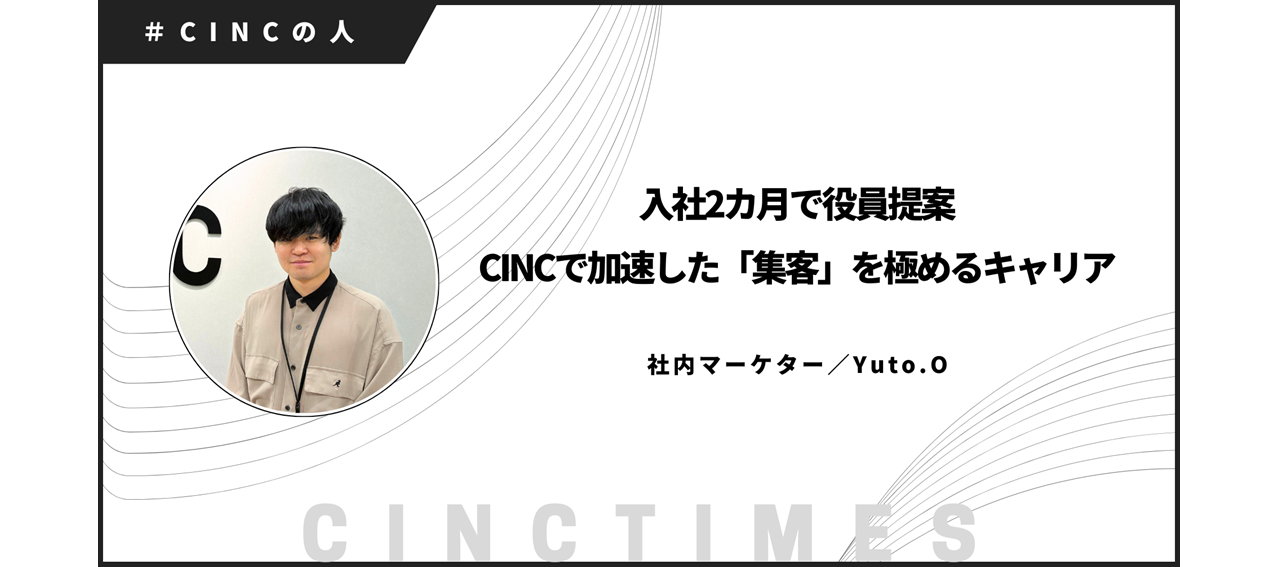 入社2カ月で役員提案。CINCで加速した「集客」を極めるキャリア｜Yuto.O｜CINCの人