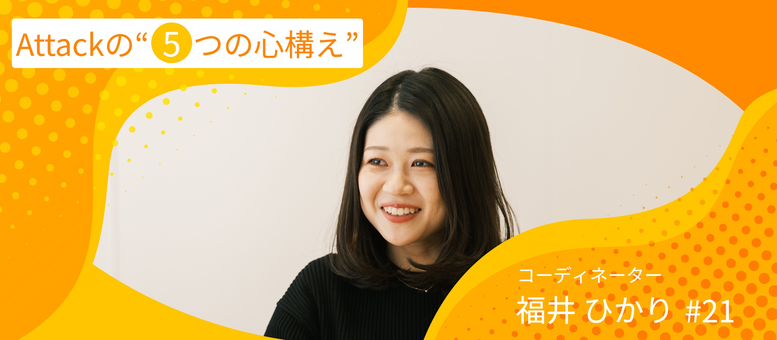 【Attackの“５つの心構え”】あなたに“心構え”はありますか？ メンバーが大切にする５つのマインドをご紹介します #21