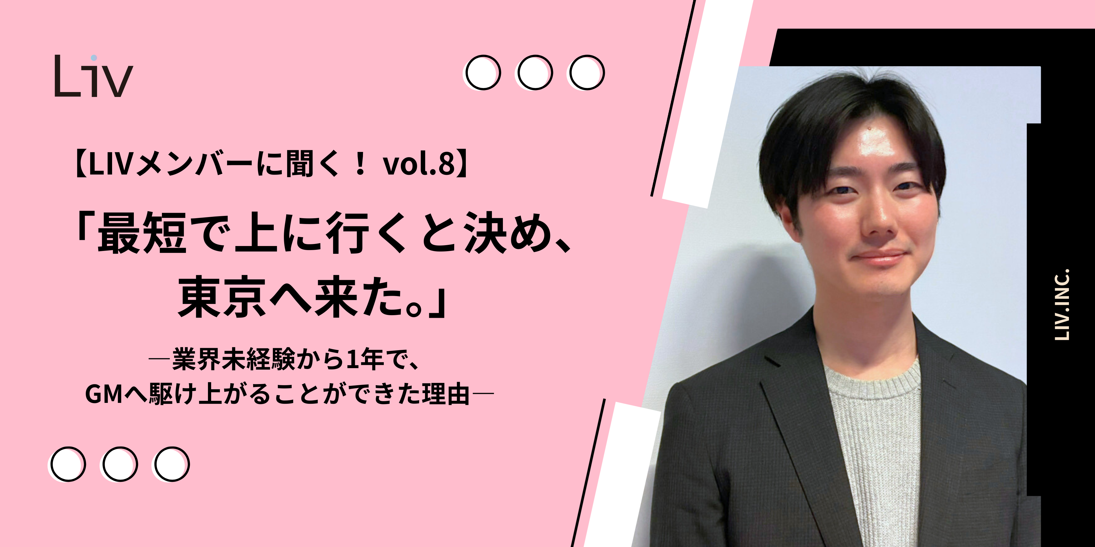 【LIVメンバーに聞く！ vol.8】「最短で上に行くと決め、東京へ来た」―業界未経験から1年で、GMへ駆け上がることができた理由―