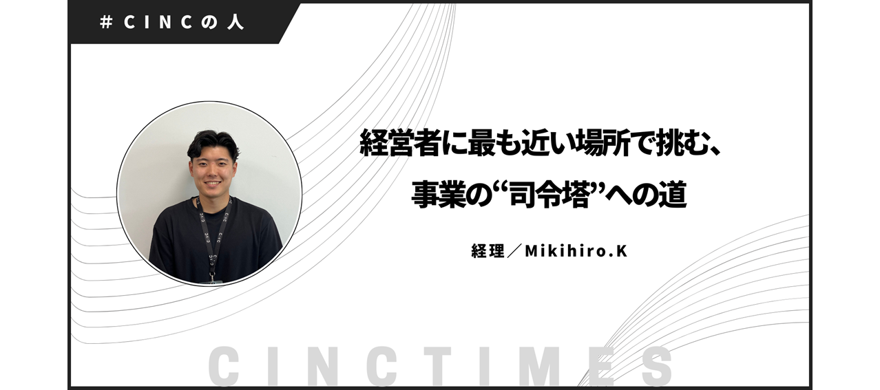経営者に最も近い場所で挑む、事業の“司令塔”への道｜Mikihiro.K｜CINCの人
