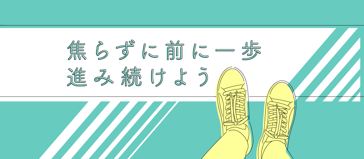 焦らずに前に一歩進み続けよう